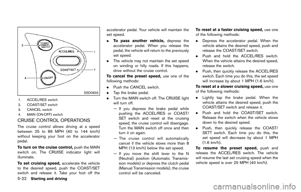 NISSAN 370Z COUPE 2014 Z34 Owners Manual 5-22Starting and driving
SSD0833
1. ACCEL/RES switch
2. COAST/SET switch
3. CANCEL switch
4. MAIN (ON·OFF) switch
CRUISE CONTROL OPERATIONS
The cruise control allows driving at a speed
between 25 to 