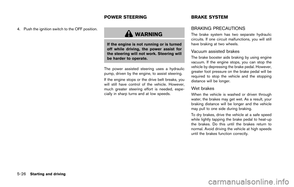 NISSAN 370Z COUPE 2014 Z34 Owners Manual 5-26Starting and driving
4. Push the ignition switch to the OFF position.
WARNING
If the engine is not running or is turned
off while driving, the power assist for
the steering will not work. Steering