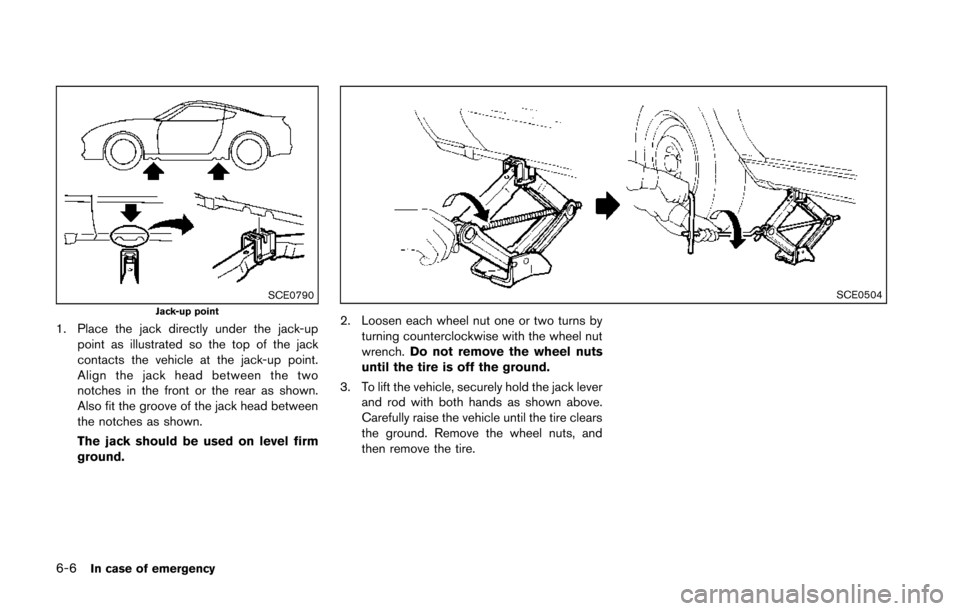 NISSAN 370Z COUPE 2014 Z34 Owners Manual 6-6In case of emergency
SCE0790Jack-up point
1. Place the jack directly under the jack-uppoint as illustrated so the top of the jack
contacts the vehicle at the jack-up point.
Align the jack head betw