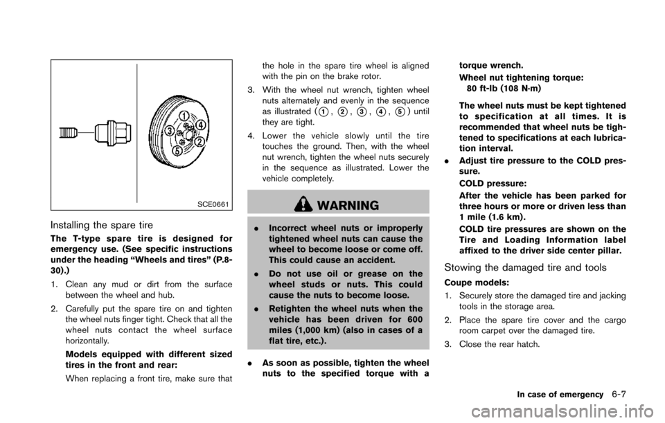 NISSAN 370Z COUPE 2014 Z34 Owners Manual SCE0661
Installing the spare tire
The T-type spare tire is designed for
emergency use. (See specific instructions
under the heading “Wheels and tires” (P.8-
30) .)
1. Clean any mud or dirt from th NISSAN 370Z COUPE 2014 Z34 Owners Manual SCE0661
Installing the spare tire
The T-type spare tire is designed for
emergency use. (See specific instructions
under the heading “Wheels and tires” (P.8-
30) .)
1. Clean any mud or dirt from th