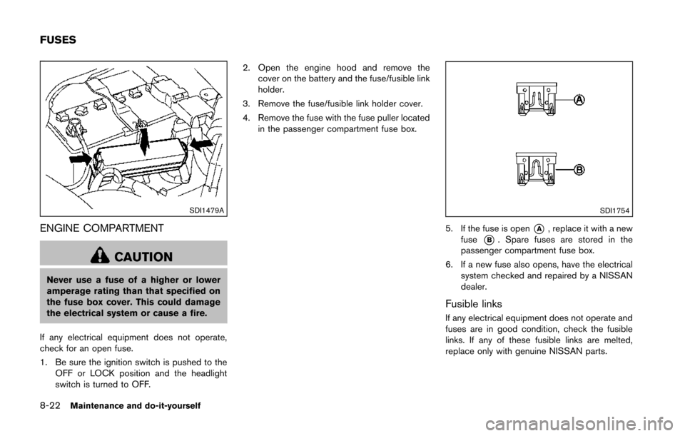 NISSAN 370Z COUPE 2014 Z34 Owners Manual 8-22Maintenance and do-it-yourself
SDI1479A
ENGINE COMPARTMENT
CAUTION
Never use a fuse of a higher or lower
amperage rating than that specified on
the fuse box cover. This could damage
the electrical NISSAN 370Z COUPE 2014 Z34 Owners Manual 8-22Maintenance and do-it-yourself
SDI1479A
ENGINE COMPARTMENT
CAUTION
Never use a fuse of a higher or lower
amperage rating than that specified on
the fuse box cover. This could damage
the electrical