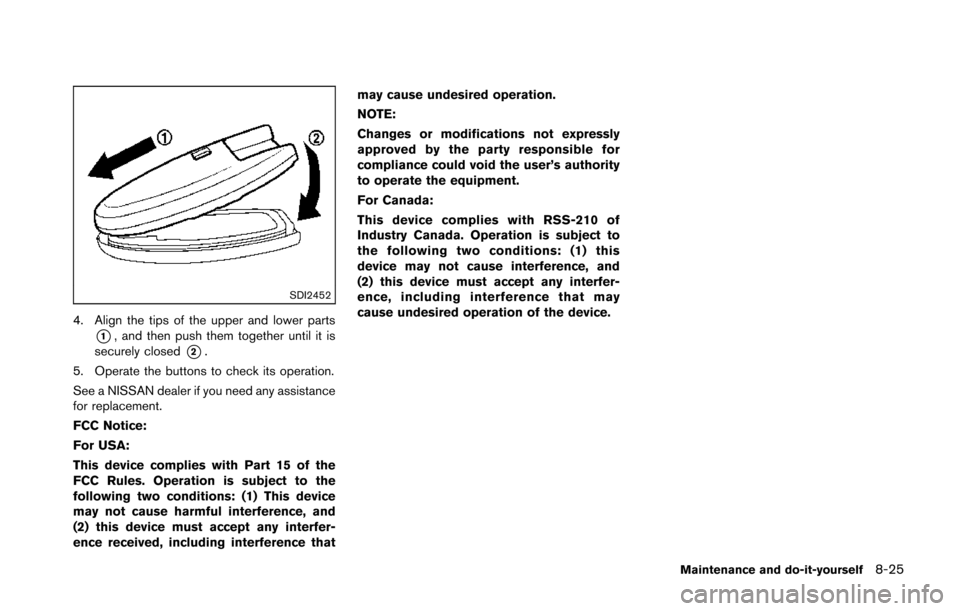 NISSAN 370Z COUPE 2014 Z34 Owners Manual SDI2452
4. Align the tips of the upper and lower parts
*1, and then push them together until it is
securely closed
*2.
5. Operate the buttons to check its operation.
See a NISSAN dealer if you need an