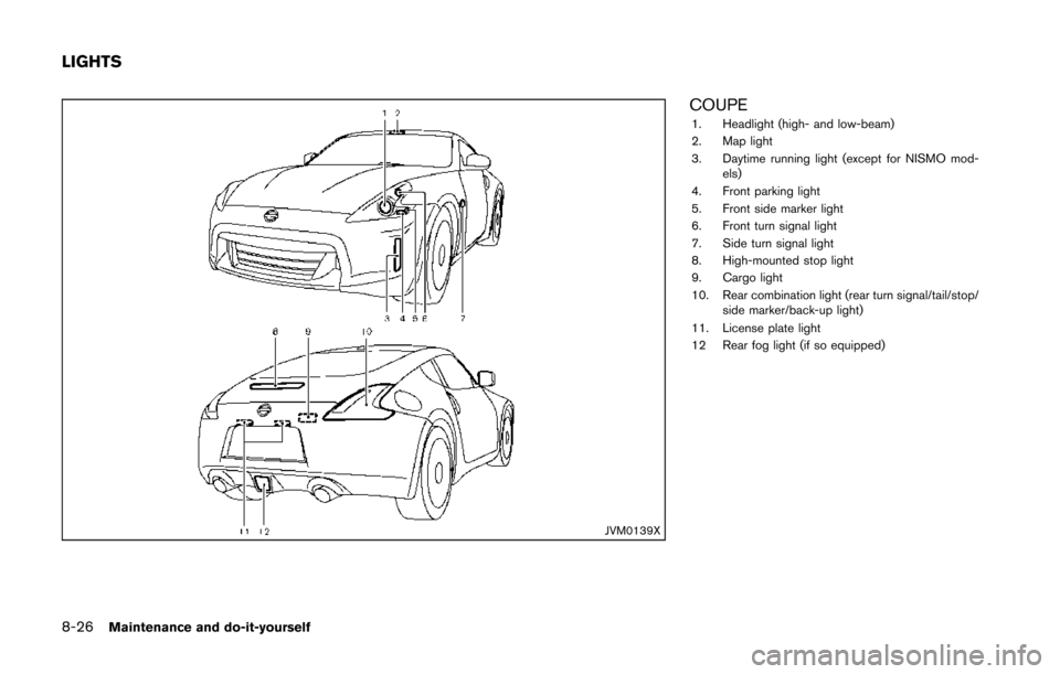 NISSAN 370Z COUPE 2014 Z34 Owners Manual 8-26Maintenance and do-it-yourself
JVM0139X
COUPE1. Headlight (high- and low-beam)
2. Map light
3. Daytime running light (except for NISMO mod-els)
4. Front parking light
5. Front side marker light
6. NISSAN 370Z COUPE 2014 Z34 Owners Manual 8-26Maintenance and do-it-yourself
JVM0139X
COUPE1. Headlight (high- and low-beam)
2. Map light
3. Daytime running light (except for NISMO mod-els)
4. Front parking light
5. Front side marker light
6.