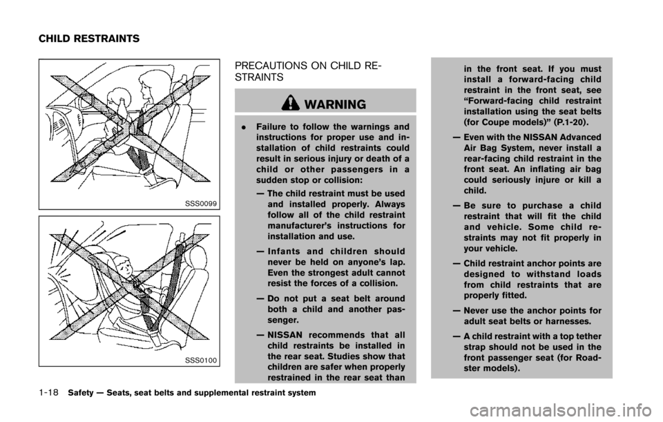 NISSAN 370Z COUPE 2014 Z34 Owners Manual 1-18Safety — Seats, seat belts and supplemental restraint system
SSS0099
SSS0100
PRECAUTIONS ON CHILD RE-
STRAINTS
WARNING
.Failure to follow the warnings and
instructions for proper use and in-
sta