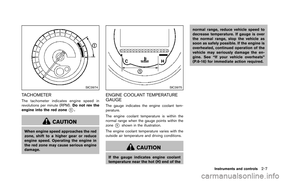 NISSAN 370Z COUPE 2014 Z34 Owners Manual SIC3974
TACHOMETER
The tachometer indicates engine speed in
revolutions per minute (RPM) .Do not rev the
engine into the red zone
*1.
CAUTION
When engine speed approaches the red
zone, shift to a high