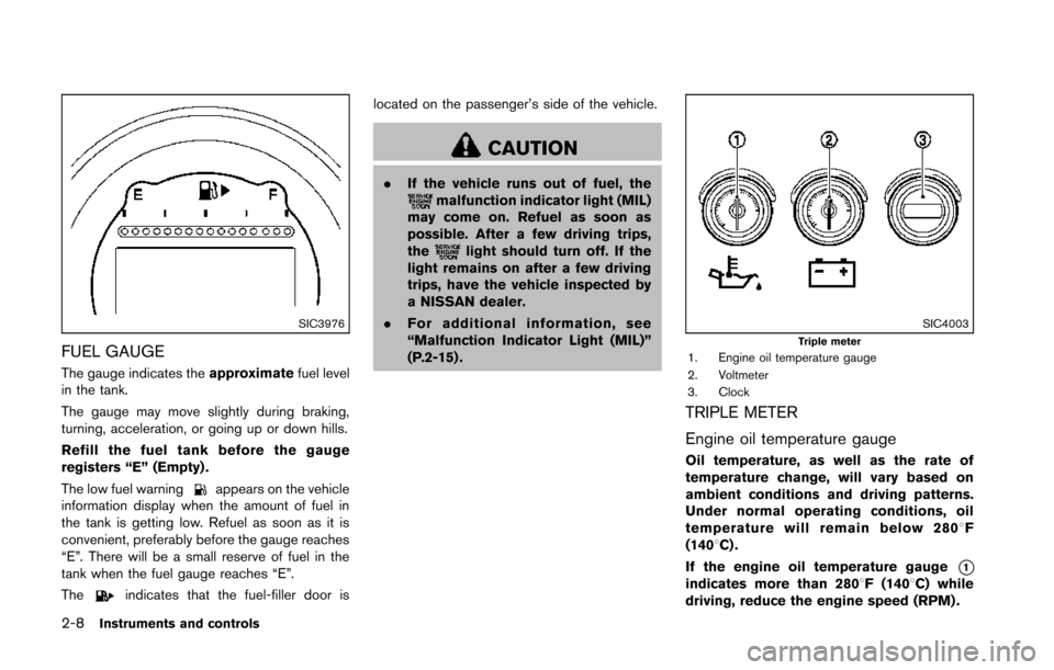 NISSAN 370Z COUPE 2014 Z34 Owners Manual 2-8Instruments and controls
SIC3976
FUEL GAUGE
The gauge indicates theapproximatefuel level
in the tank.
The gauge may move slightly during braking,
turning, acceleration, or going up or down hills.
R