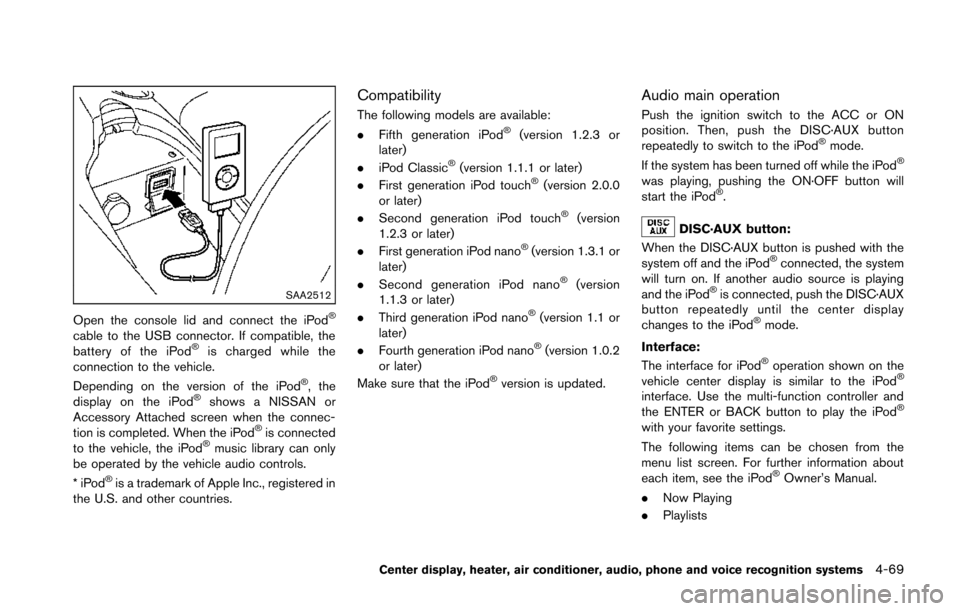 NISSAN 370Z ROADSTER 2014 Z34 Owners Manual SAA2512
Open the console lid and connect the iPod®
cable to the USB connector. If compatible, the
battery of the iPod®is charged while the
connection to the vehicle.
Depending on the version of the NISSAN 370Z ROADSTER 2014 Z34 Owners Manual SAA2512
Open the console lid and connect the iPod®
cable to the USB connector. If compatible, the
battery of the iPod®is charged while the
connection to the vehicle.
Depending on the version of the