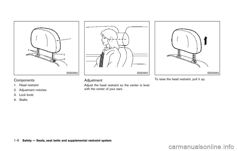 NISSAN 370Z ROADSTER 2014 Z34 Owners Manual 1-6Safety — Seats, seat belts and supplemental restraint system
SSS0992
Components
1. Head restraint
2. Adjustment notches
3. Lock knob
4. Stalks
SSS0997
Adjustment
Adjust the head restraint so the NISSAN 370Z ROADSTER 2014 Z34 Owners Manual 1-6Safety — Seats, seat belts and supplemental restraint system
SSS0992
Components
1. Head restraint
2. Adjustment notches
3. Lock knob
4. Stalks
SSS0997
Adjustment
Adjust the head restraint so the