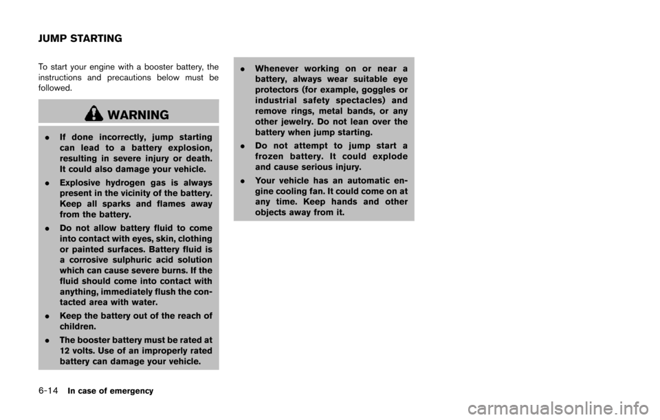 NISSAN 370Z ROADSTER 2014 Z34 Owners Manual 6-14In case of emergency
To start your engine with a booster battery, the
instructions and precautions below must be
followed.
WARNING
.If done incorrectly, jump starting
can lead to a battery explosi