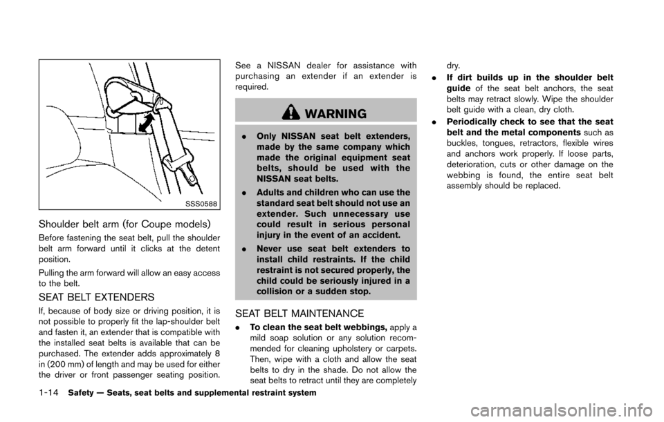 NISSAN 370Z ROADSTER 2014 Z34 Owners Guide 1-14Safety — Seats, seat belts and supplemental restraint system
SSS0588
Shoulder belt arm (for Coupe models)
Before fastening the seat belt, pull the shoulder
belt arm forward until it clicks at th NISSAN 370Z ROADSTER 2014 Z34 Owners Guide 1-14Safety — Seats, seat belts and supplemental restraint system
SSS0588
Shoulder belt arm (for Coupe models)
Before fastening the seat belt, pull the shoulder
belt arm forward until it clicks at th