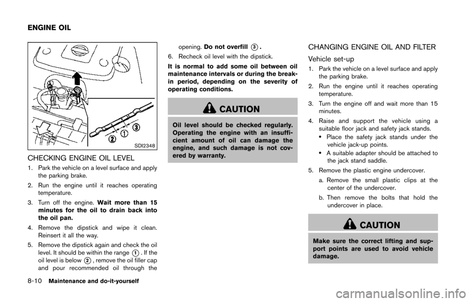 NISSAN 370Z ROADSTER 2014 Z34 Owners Manual 8-10Maintenance and do-it-yourself
SDI2348
CHECKING ENGINE OIL LEVEL
1. Park the vehicle on a level surface and applythe parking brake.
2. Run the engine until it reaches operating temperature.
3. Tur NISSAN 370Z ROADSTER 2014 Z34 Owners Manual 8-10Maintenance and do-it-yourself
SDI2348
CHECKING ENGINE OIL LEVEL
1. Park the vehicle on a level surface and applythe parking brake.
2. Run the engine until it reaches operating temperature.
3. Tur