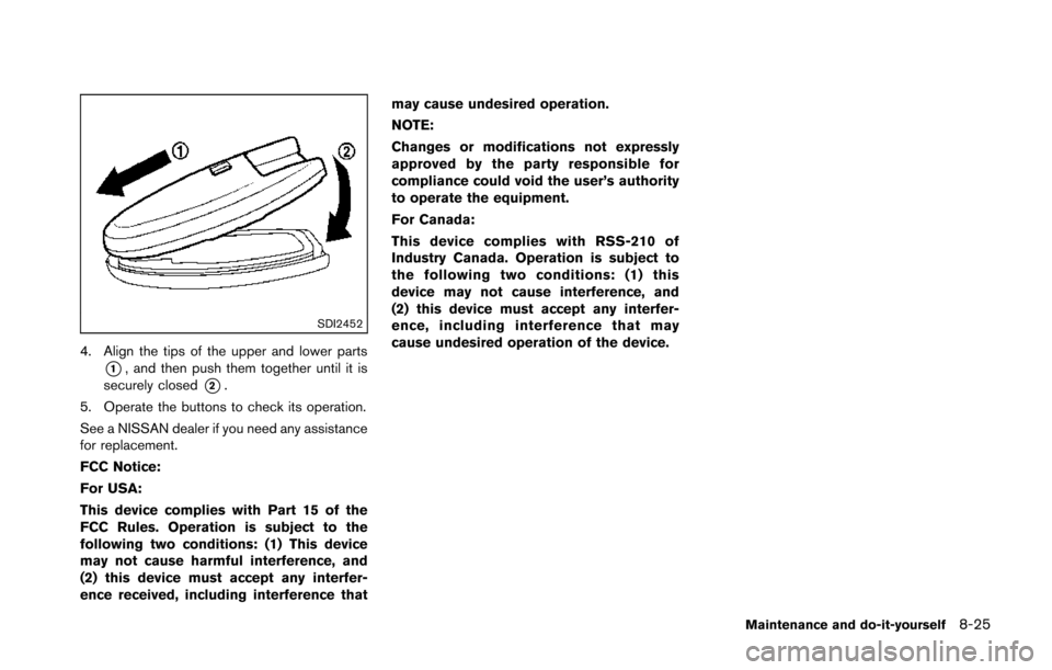 NISSAN 370Z ROADSTER 2014 Z34 Owners Manual SDI2452
4. Align the tips of the upper and lower parts
*1, and then push them together until it is
securely closed
*2.
5. Operate the buttons to check its operation.
See a NISSAN dealer if you need an NISSAN 370Z ROADSTER 2014 Z34 Owners Manual SDI2452
4. Align the tips of the upper and lower parts
*1, and then push them together until it is
securely closed
*2.
5. Operate the buttons to check its operation.
See a NISSAN dealer if you need an
