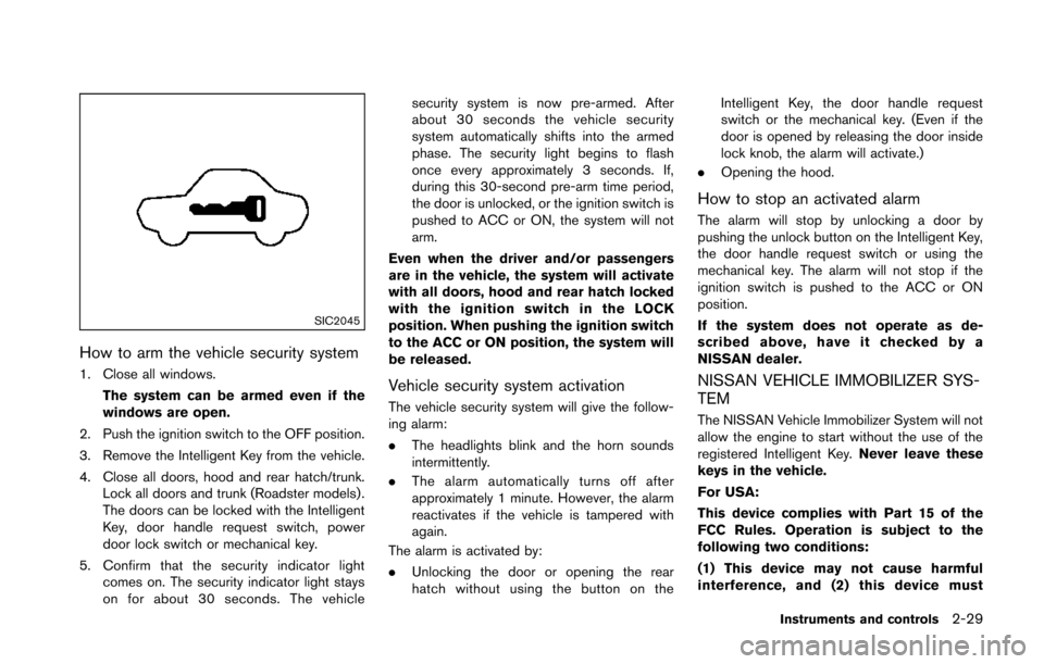 NISSAN 370Z ROADSTER 2014 Z34 Owners Manual SIC2045
How to arm the vehicle security system
1. Close all windows.The system can be armed even if the
windows are open.
2. Push the ignition switch to the OFF position.
3. Remove the Intelligent Key NISSAN 370Z ROADSTER 2014 Z34 Owners Manual SIC2045
How to arm the vehicle security system
1. Close all windows.The system can be armed even if the
windows are open.
2. Push the ignition switch to the OFF position.
3. Remove the Intelligent Key
