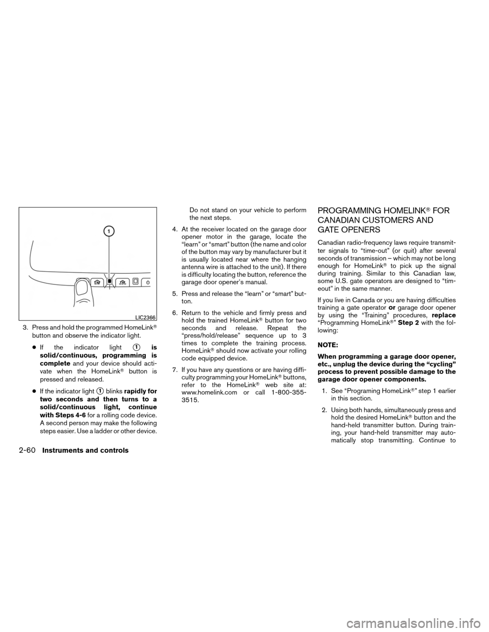 NISSAN ARMADA 2014 1.G Owners Manual 3. Press and hold the programmed HomeLinkbutton and observe the indicator light.
● If the indicator light
1is
solid/continuous, programming is
complete and your device should acti-
vate when the H