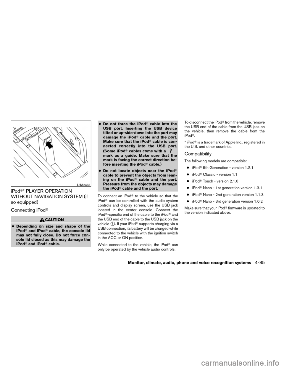 NISSAN ARMADA 2014 1.G Owners Guide iPod* PLAYER OPERATION
WITHOUT NAVIGATION SYSTEM (if
so equipped)
Connecting iPod
CAUTION
●Depending on size and shape of the
iPod and iPod cable, the console lid
may not fully close. Do not for