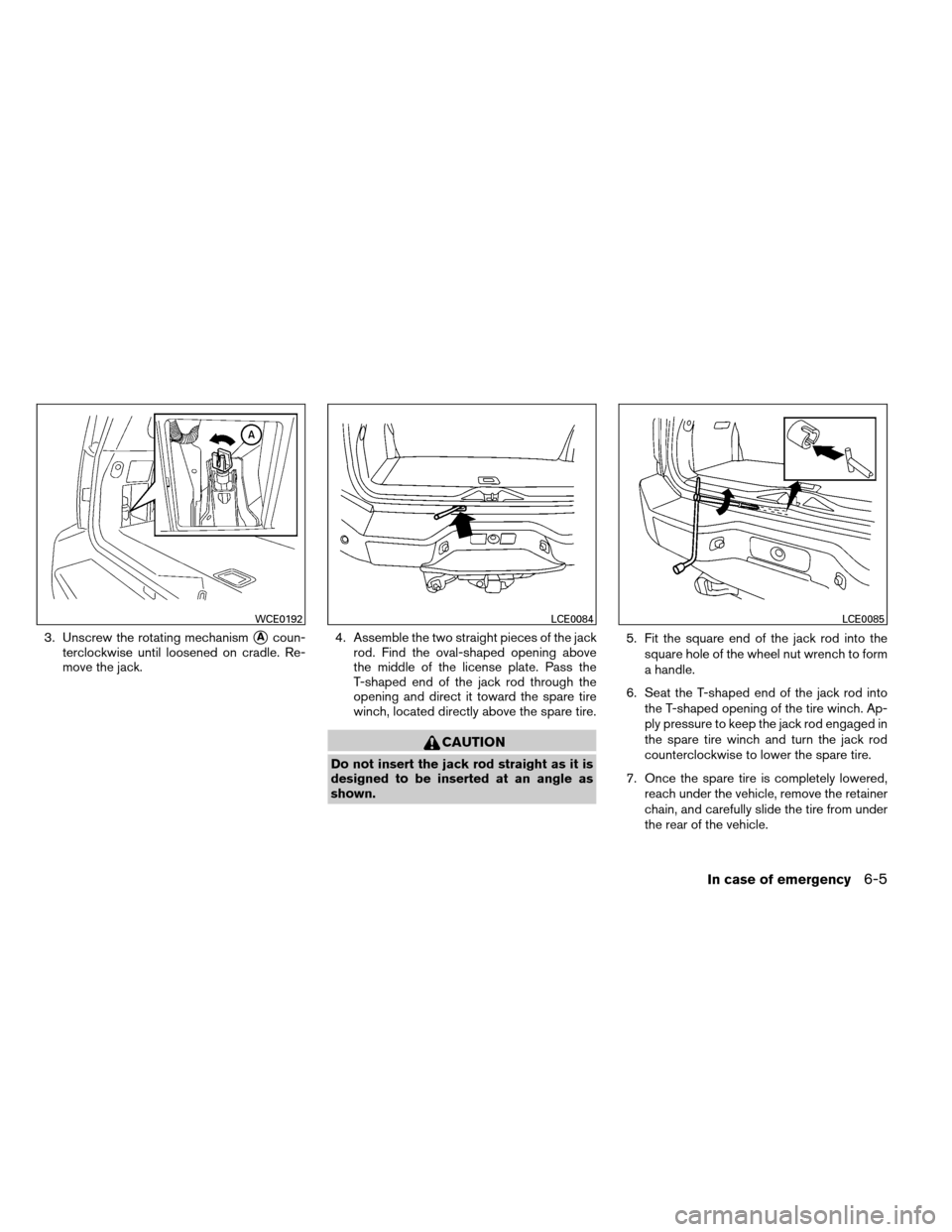 NISSAN ARMADA 2014 1.G User Guide 3. Unscrew the rotating mechanismAcoun-
terclockwise until loosened on cradle. Re-
move the jack. 4. Assemble the two straight pieces of the jack
rod. Find the oval-shaped opening above
the middle of