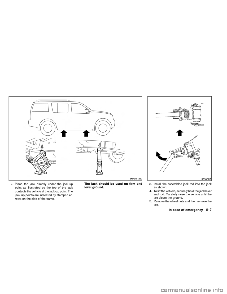 NISSAN ARMADA 2014 1.G Owners Manual 2. Place the jack directly under the jack-uppoint as illustrated so the top of the jack
contacts the vehicle at the jack-up point. The
jack-up points are indicated by stamped ar-
rows on the side of t