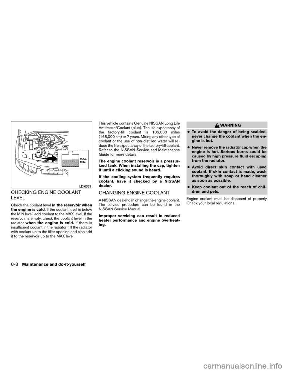 NISSAN ARMADA 2014 1.G Owners Manual CHECKING ENGINE COOLANT
LEVEL
Check the coolant levelin the reservoir when
the engine is cold. If the coolant level is below
the MIN level, add coolant to the MAX level. If the
reservoir is empty, che