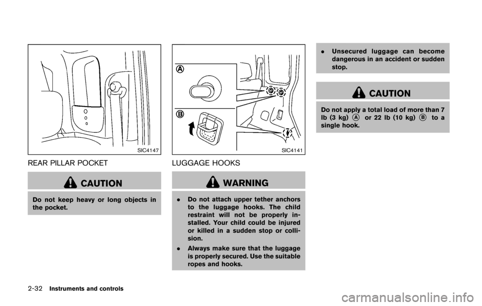 NISSAN CUBE 2014 3.G Owners Manual 2-32Instruments and controls
SIC4147
REAR PILLAR POCKET
CAUTION
Do not keep heavy or long objects in
the pocket.
SIC4141
LUGGAGE HOOKS
WARNING
.Do not attach upper tether anchors
to the luggage hooks.