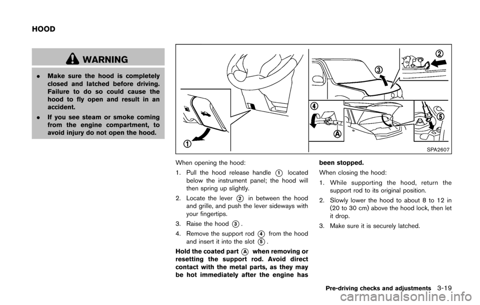 NISSAN CUBE 2014 3.G Owners Manual WARNING
.Make sure the hood is completely
closed and latched before driving.
Failure to do so could cause the
hood to fly open and result in an
accident.
. If you see steam or smoke coming
from the en