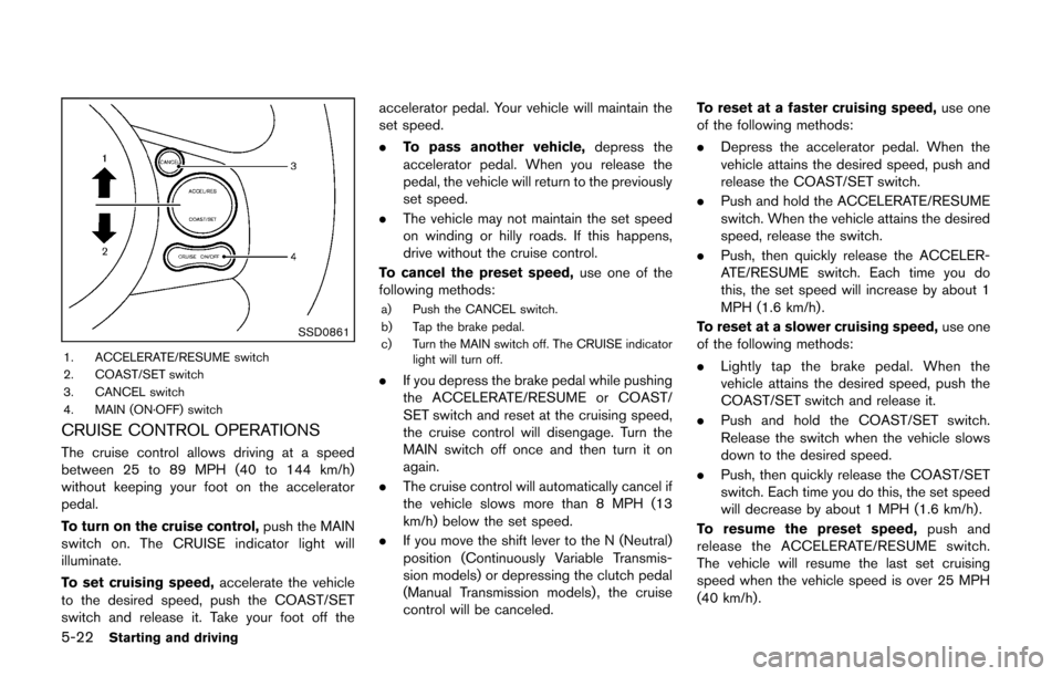 NISSAN CUBE 2014 3.G Owners Manual 5-22Starting and driving
SSD0861
1. ACCELERATE/RESUME switch
2. COAST/SET switch
3. CANCEL switch
4. MAIN (ON·OFF) switch
CRUISE CONTROL OPERATIONS
The cruise control allows driving at a speed
betwee NISSAN CUBE 2014 3.G Owners Manual 5-22Starting and driving
SSD0861
1. ACCELERATE/RESUME switch
2. COAST/SET switch
3. CANCEL switch
4. MAIN (ON·OFF) switch
CRUISE CONTROL OPERATIONS
The cruise control allows driving at a speed
betwee