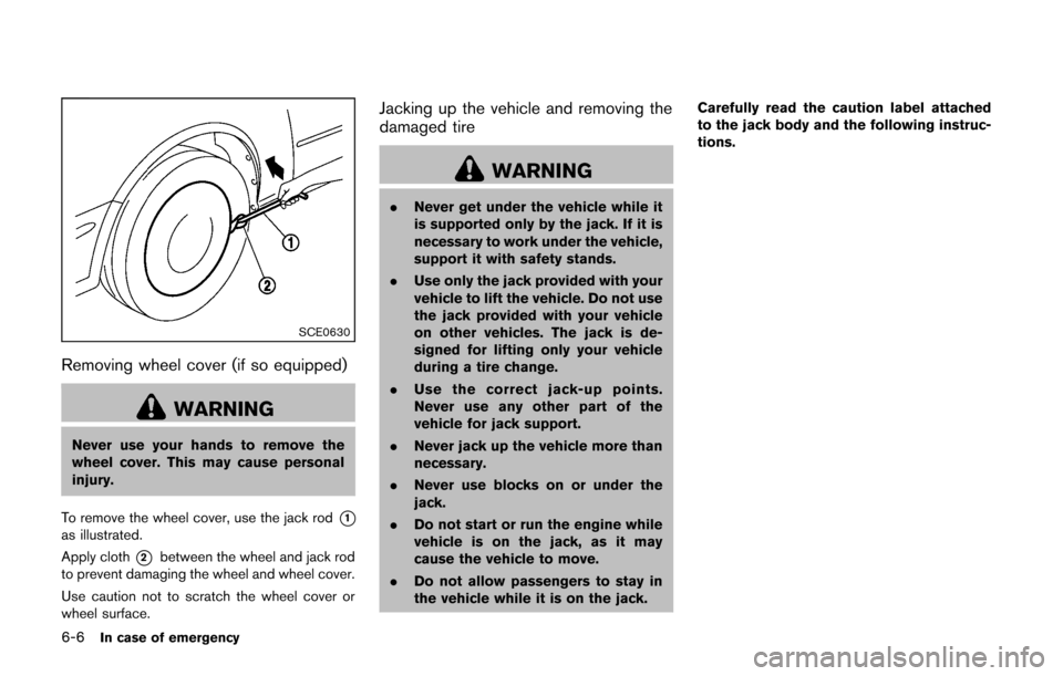 NISSAN CUBE 2014 3.G Owners Manual 6-6In case of emergency
SCE0630
Removing wheel cover (if so equipped)
WARNING
Never use your hands to remove the
wheel cover. This may cause personal
injury.
To remove the wheel cover, use the jack ro