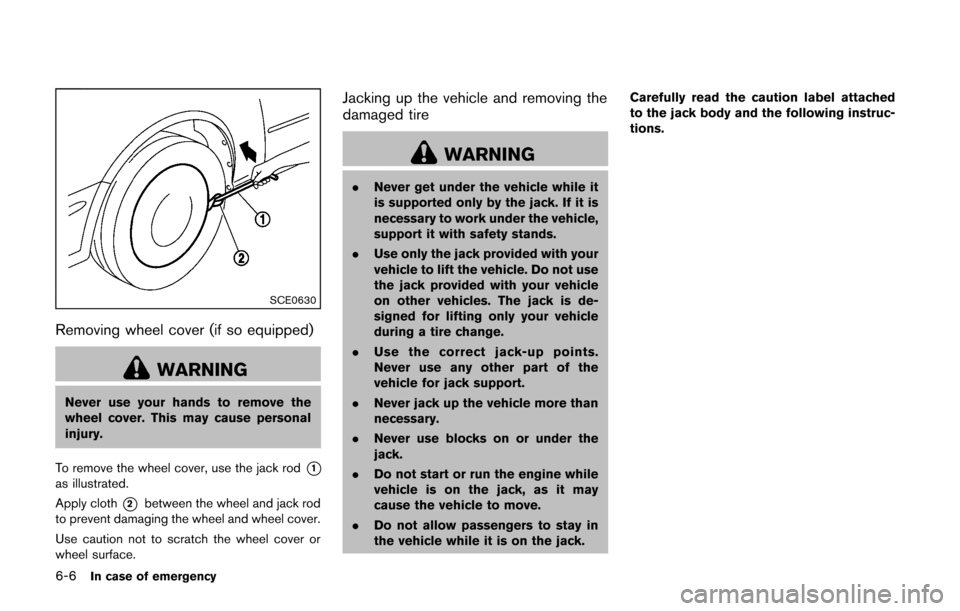 NISSAN CUBE 2014 3.G Owners Manual 6-6In case of emergency
SCE0630
Removing wheel cover (if so equipped)
WARNING
Never use your hands to remove the
wheel cover. This may cause personal
injury.
To remove the wheel cover, use the jack ro NISSAN CUBE 2014 3.G Owners Manual 6-6In case of emergency
SCE0630
Removing wheel cover (if so equipped)
WARNING
Never use your hands to remove the
wheel cover. This may cause personal
injury.
To remove the wheel cover, use the jack ro
