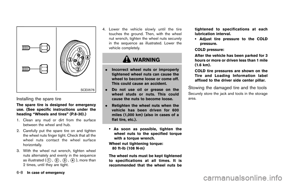 NISSAN CUBE 2014 3.G Owners Manual 6-8In case of emergency
SCE0576
Installing the spare tire
The spare tire is designed for emergency
use. (See specific instructions under the
heading “Wheels and tires” (P.8-30) .)
1. Clean any mud