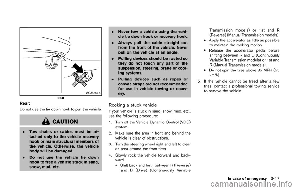 NISSAN CUBE 2014 3.G Owners Manual SCE0678Rear
Rear:
Do not use the tie down hook to pull the vehicle.
CAUTION
.Tow chains or cables must be at-
tached only to the vehicle recovery
hook or main structural members of
the vehicle. Otherw