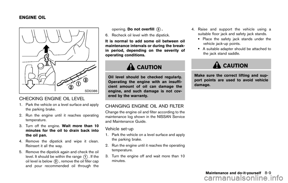 NISSAN CUBE 2014 3.G Owners Manual SDI2386
CHECKING ENGINE OIL LEVEL
1. Park the vehicle on a level surface and applythe parking brake.
2. Run the engine until it reaches operating temperature.
3. Turn off the engine. Wait more than 10 NISSAN CUBE 2014 3.G Owners Manual SDI2386
CHECKING ENGINE OIL LEVEL
1. Park the vehicle on a level surface and applythe parking brake.
2. Run the engine until it reaches operating temperature.
3. Turn off the engine. Wait more than 10