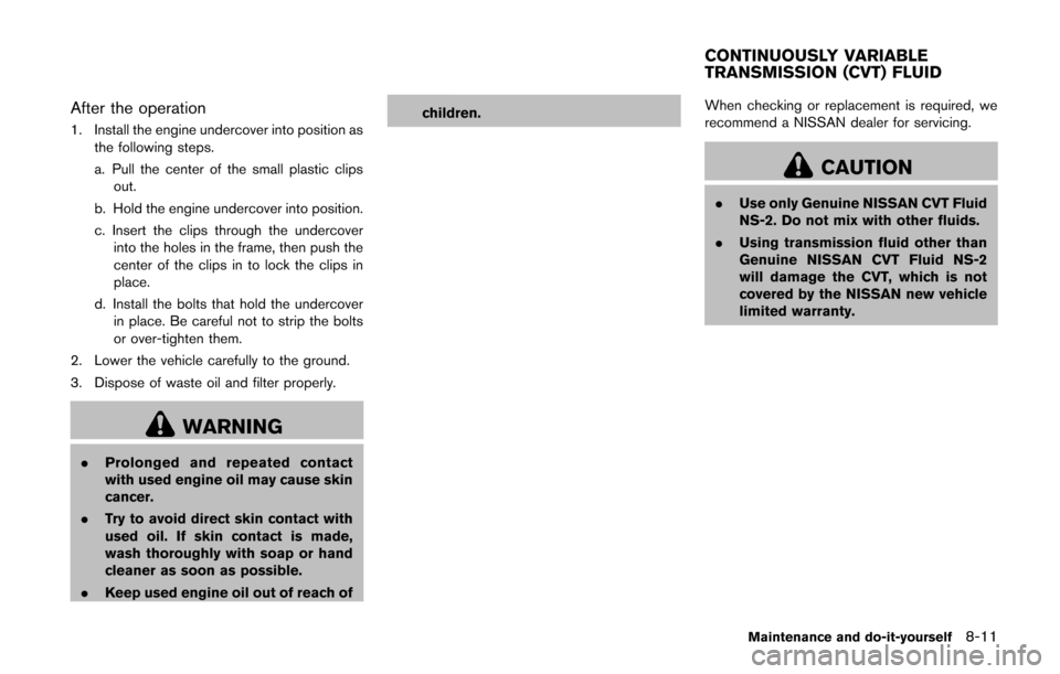 NISSAN CUBE 2014 3.G Owners Manual After the operation
1. Install the engine undercover into position asthe following steps.
a. Pull the center of the small plastic clips
out.
b. Hold the engine undercover into position.
c. Insert the 