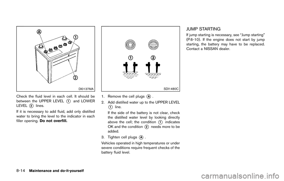 NISSAN CUBE 2014 3.G Owners Manual 8-14Maintenance and do-it-yourself
DI0137MA
Check the fluid level in each cell. It should be
between the UPPER LEVEL
*1and LOWER
LEVEL
*2lines.
If it is necessary to add fluid, add only distilled
wate NISSAN CUBE 2014 3.G Owners Manual 8-14Maintenance and do-it-yourself
DI0137MA
Check the fluid level in each cell. It should be
between the UPPER LEVEL
*1and LOWER
LEVEL
*2lines.
If it is necessary to add fluid, add only distilled
wate