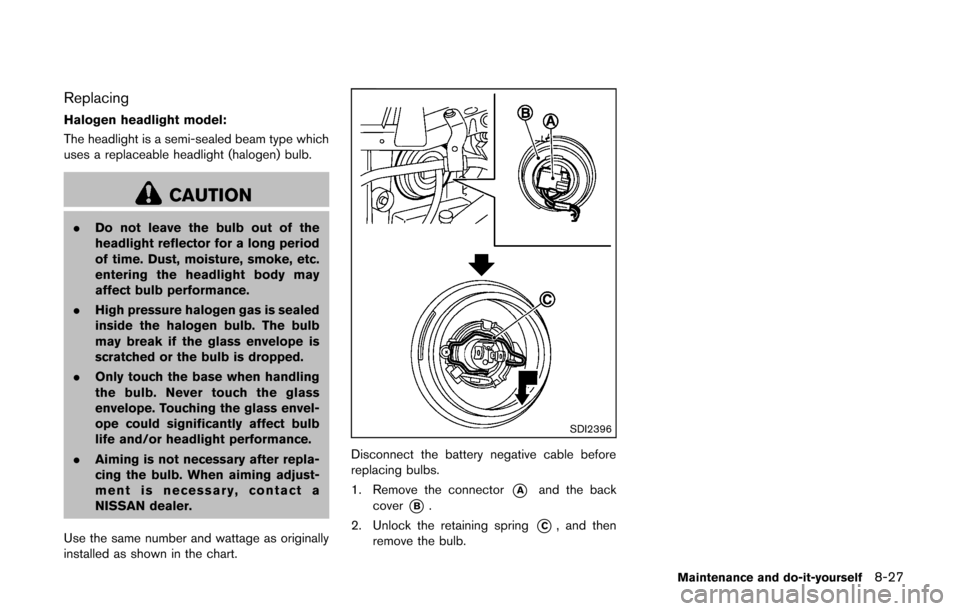 NISSAN CUBE 2014 3.G Owners Manual Replacing
Halogen headlight model:
The headlight is a semi-sealed beam type which
uses a replaceable headlight (halogen) bulb.
CAUTION
.Do not leave the bulb out of the
headlight reflector for a long 