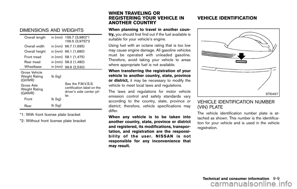 NISSAN CUBE 2014 3.G Owners Manual DIMENSIONS AND WEIGHTS
Overall length in (mm) 156.7 (3,980)*1156.5 (3,975)*2
Overall width in (mm) 66.7 (1,695)
Overall height in (mm) 66.1 (1,680)
Front tread in (mm) 58.1 (1,475)
Rear tread in (mm) 