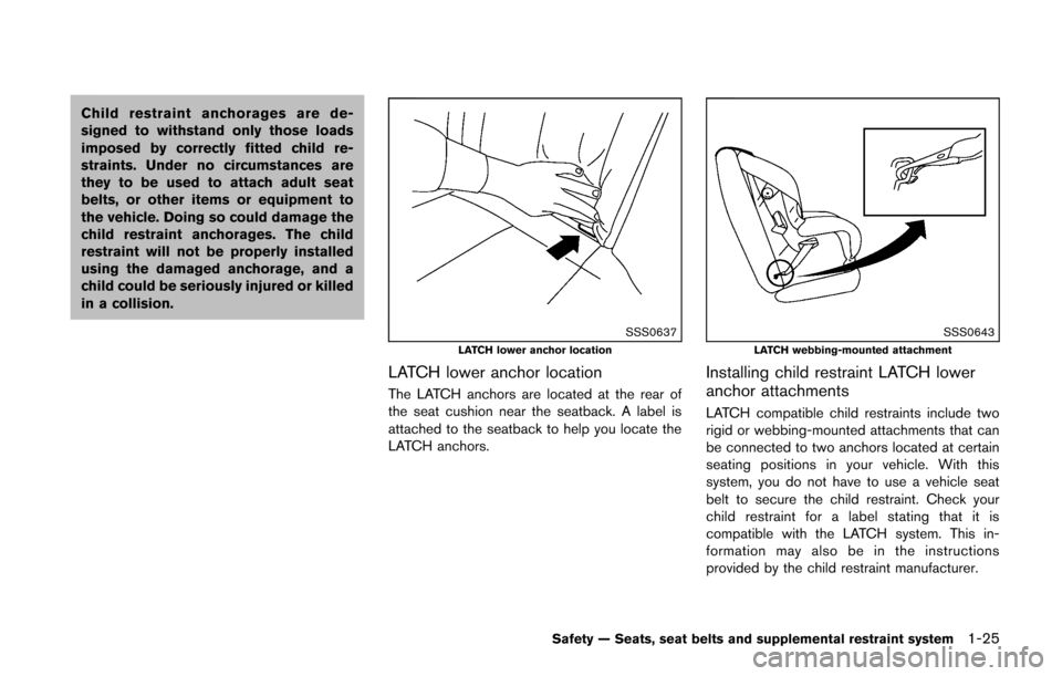 NISSAN CUBE 2014 3.G Service Manual Child restraint anchorages are de-
signed to withstand only those loads
imposed by correctly fitted child re-
straints. Under no circumstances are
they to be used to attach adult seat
belts, or other 