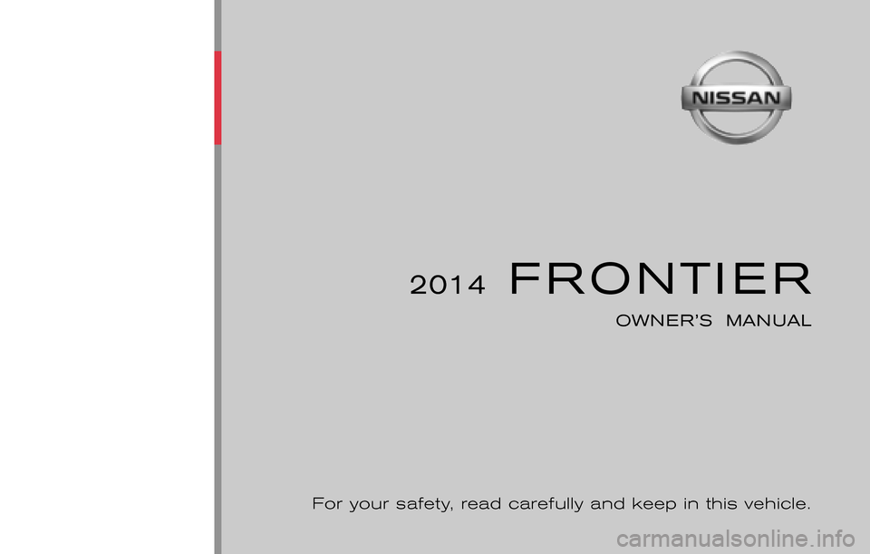 NISSAN FRONTIER 2014 D23 / 3.G Owners Manual ®
2014  FRONTIER
OWNER’S  MANUAL
For your safety, read carefully and keep in this vehicle.
2014 NISSAN FRONTIER D40-D
D40-D
Printing : September 2013  (18)
Publication  No.: OM1E 0D40U1
Printed  in