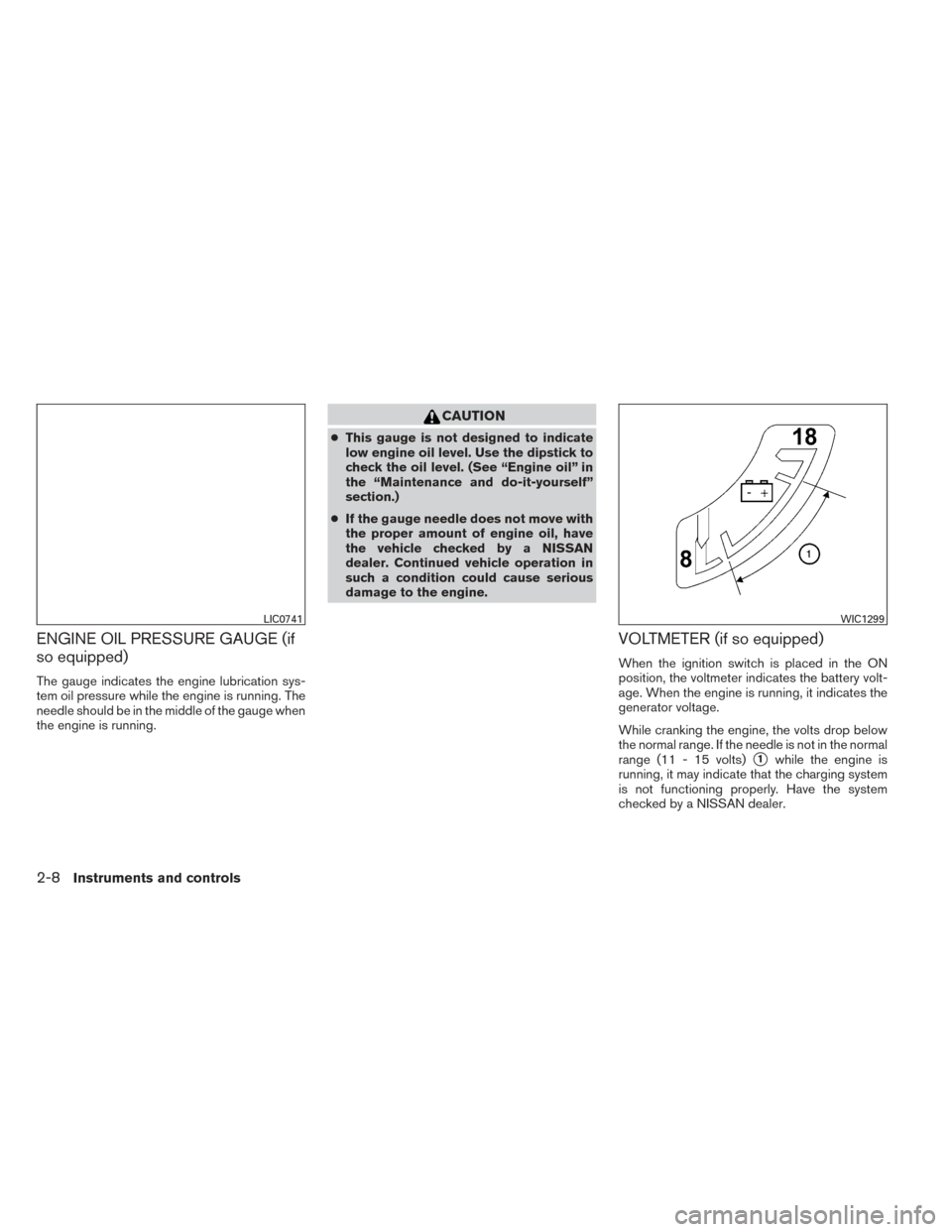 NISSAN FRONTIER 2014 D23 / 3.G Owners Manual ENGINE OIL PRESSURE GAUGE (if
so equipped)
The gauge indicates the engine lubrication sys-
tem oil pressure while the engine is running. The
needle should be in the middle of the gauge when
the engine NISSAN FRONTIER 2014 D23 / 3.G Owners Manual ENGINE OIL PRESSURE GAUGE (if
so equipped)
The gauge indicates the engine lubrication sys-
tem oil pressure while the engine is running. The
needle should be in the middle of the gauge when
the engine