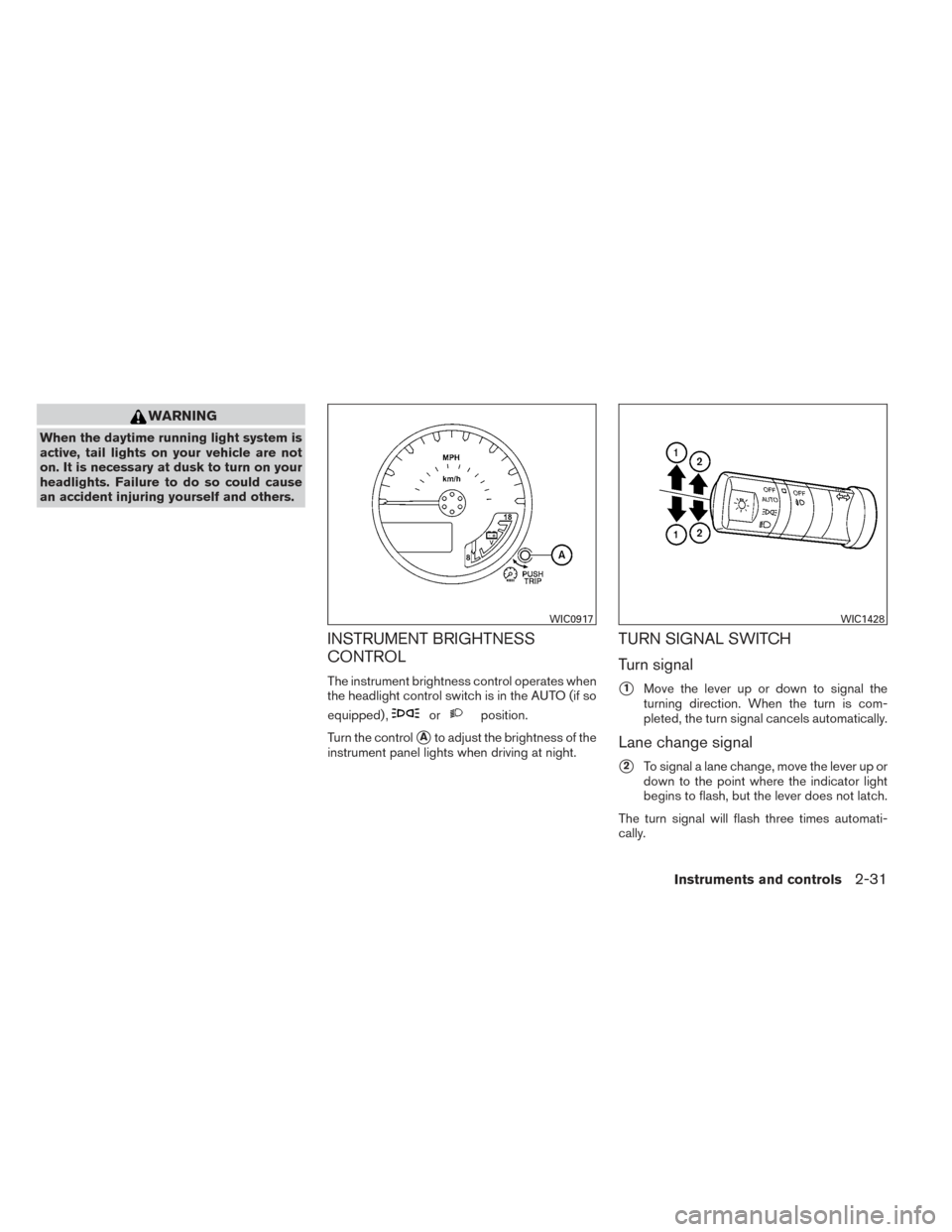 NISSAN FRONTIER 2014 D23 / 3.G User Guide WARNING
When the daytime running light system is
active, tail lights on your vehicle are not
on. It is necessary at dusk to turn on your
headlights. Failure to do so could cause
an accident injuring y