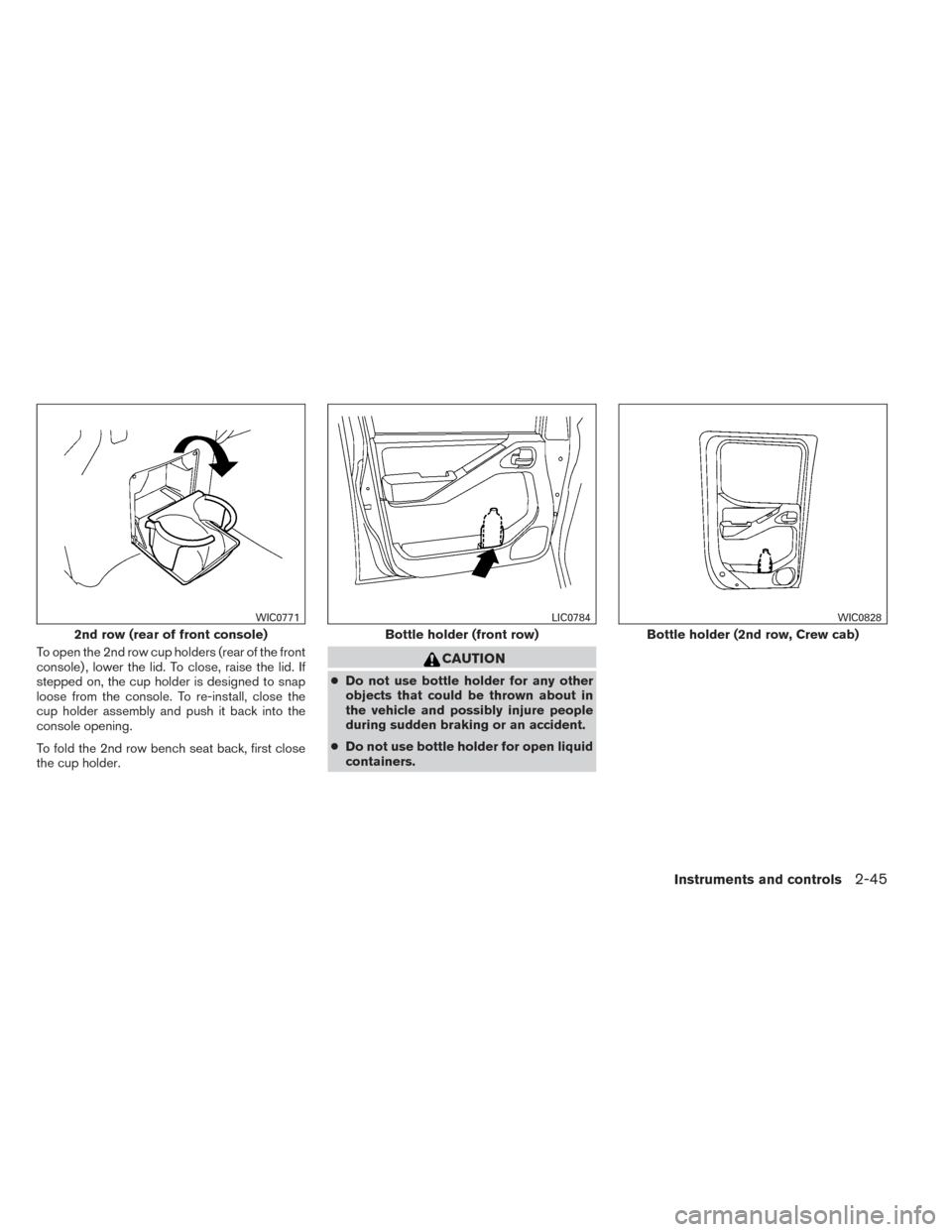 NISSAN FRONTIER 2014 D23 / 3.G Owners Manual To open the 2nd row cup holders (rear of the front
console) , lower the lid. To close, raise the lid. If
stepped on, the cup holder is designed to snap
loose from the console. To re-install, close the
