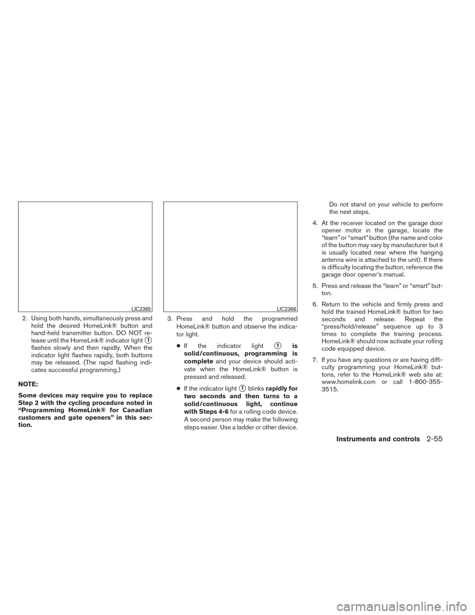 NISSAN FRONTIER 2014 D23 / 3.G Owners Manual 2. Using both hands, simultaneously press andhold the desired HomeLink® button and
hand-held transmitter button. DO NOT re-
lease until the HomeLink® indicator light
1
flashes slowly and then rapid