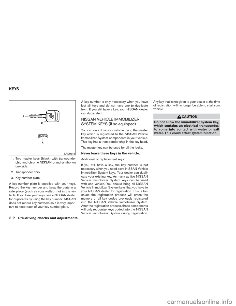 NISSAN FRONTIER 2014 D23 / 3.G Owners Manual 1. Two master keys (black) with transponderchip and chrome NISSAN brand symbol on
one side.
2. Transponder chip
3. Key number plate
A key number plate is supplied with your keys.
Record the key number