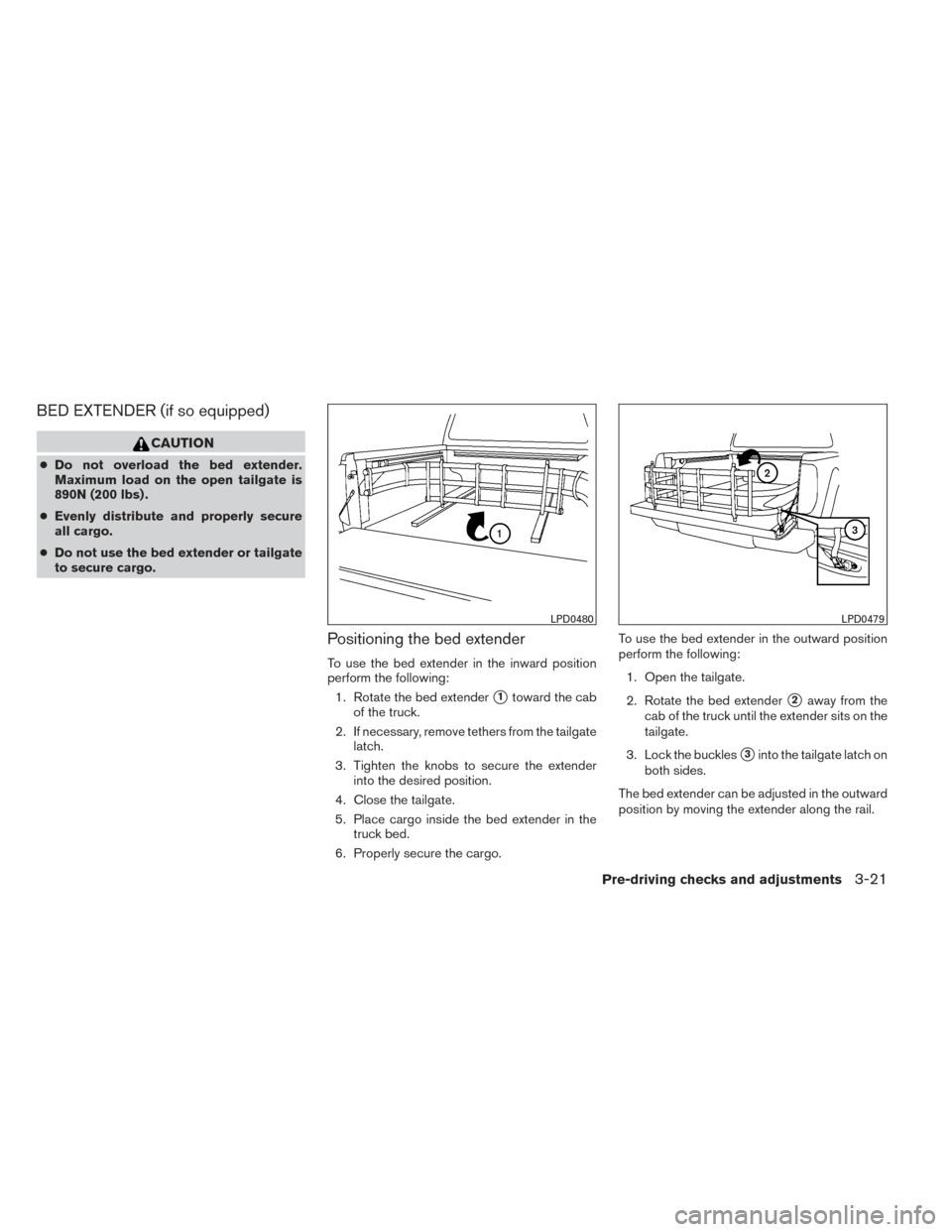 NISSAN FRONTIER 2014 D23 / 3.G Owners Manual BED EXTENDER (if so equipped)
CAUTION
●Do not overload the bed extender.
Maximum load on the open tailgate is
890N (200 lbs) .
● Evenly distribute and properly secure
all cargo.
● Do not use the