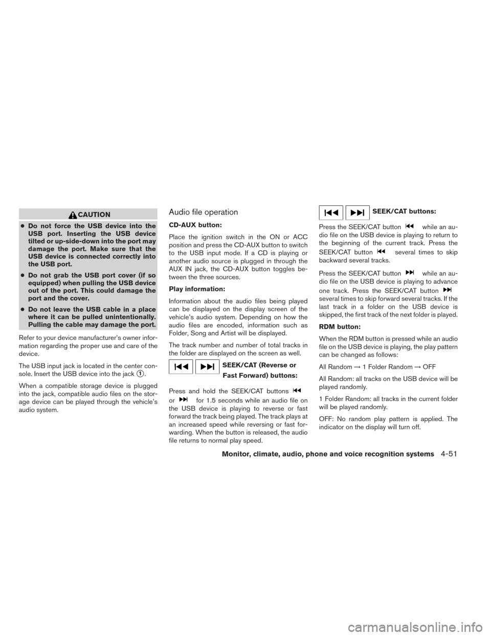 NISSAN FRONTIER 2014 D23 / 3.G Owners Manual CAUTION
●Do not force the USB device into the
USB port. Inserting the USB device
tilted or up-side-down into the port may
damage the port. Make sure that the
USB device is connected correctly into
t