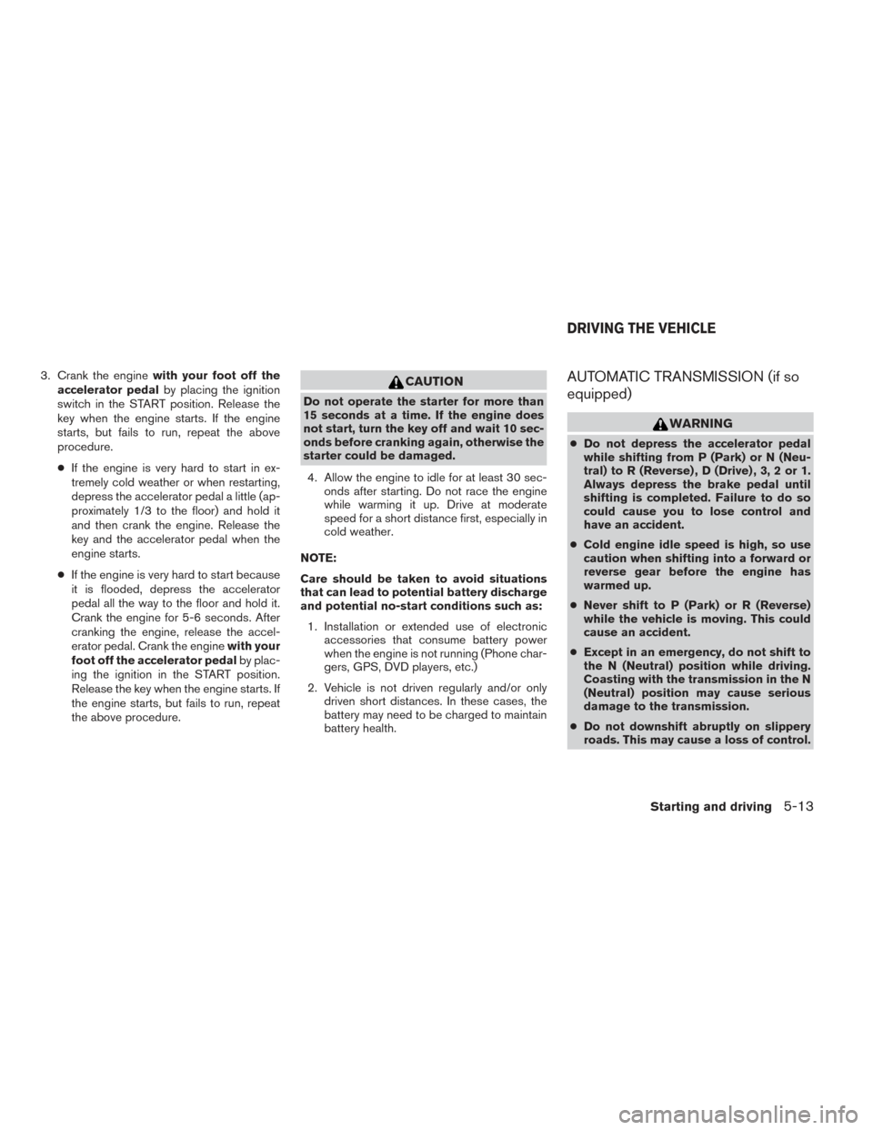 NISSAN FRONTIER 2014 D23 / 3.G Owners Manual 3. Crank the enginewith your foot off the
accelerator pedal by placing the ignition
switch in the START position. Release the
key when the engine starts. If the engine
starts, but fails to run, repeat