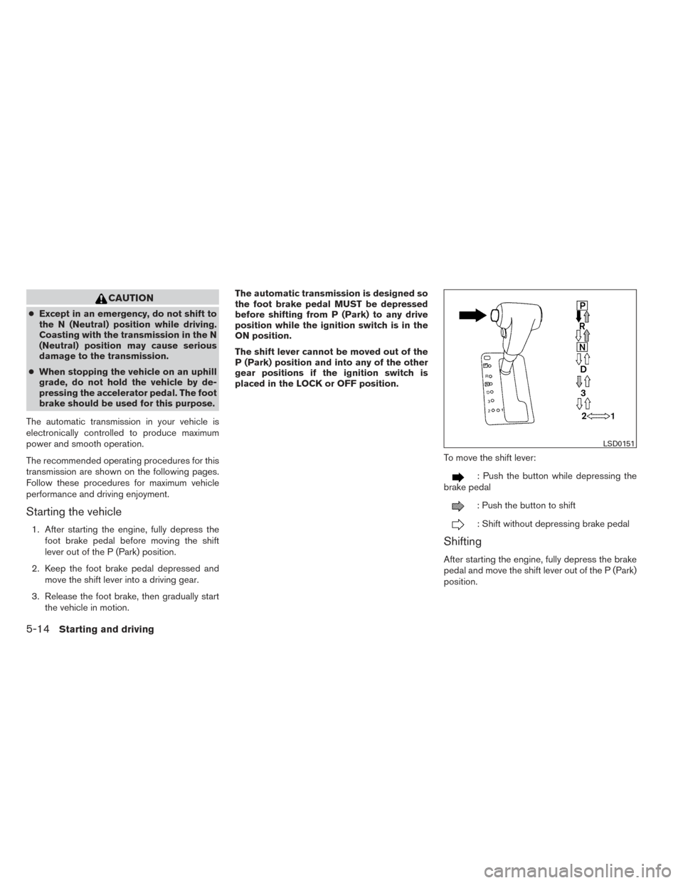 NISSAN FRONTIER 2014 D23 / 3.G Owners Manual CAUTION
●Except in an emergency, do not shift to
the N (Neutral) position while driving.
Coasting with the transmission in the N
(Neutral) position may cause serious
damage to the transmission.
● 