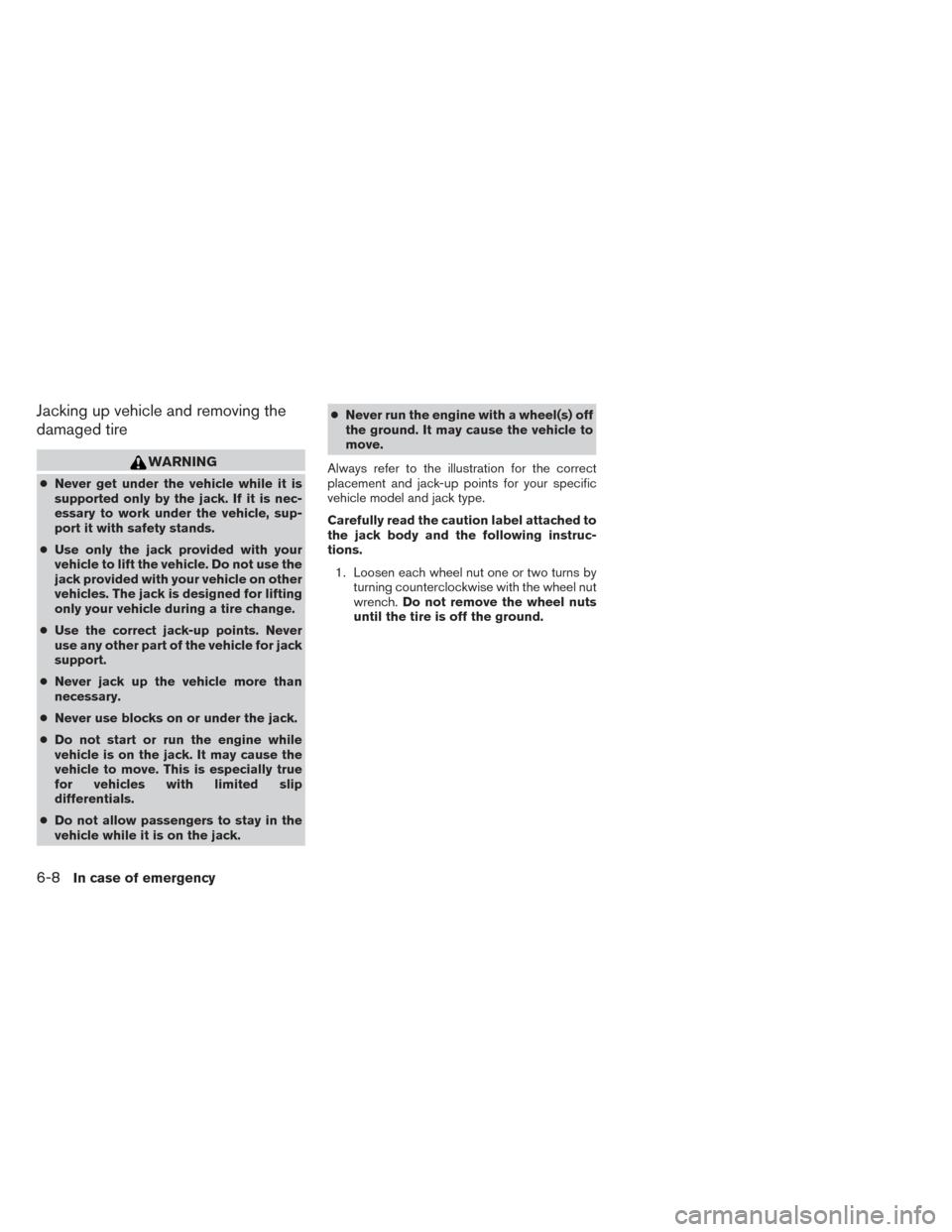 NISSAN FRONTIER 2014 D23 / 3.G Owners Manual Jacking up vehicle and removing the
damaged tire
WARNING
●Never get under the vehicle while it is
supported only by the jack. If it is nec-
essary to work under the vehicle, sup-
port it with safety