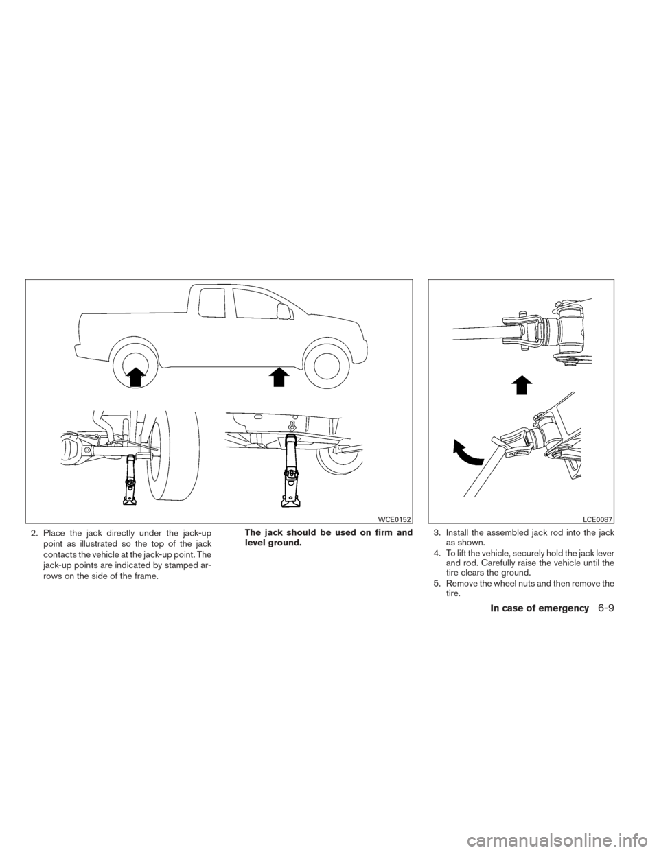 NISSAN FRONTIER 2014 D23 / 3.G Owners Manual 2. Place the jack directly under the jack-uppoint as illustrated so the top of the jack
contacts the vehicle at the jack-up point. The
jack-up points are indicated by stamped ar-
rows on the side of t