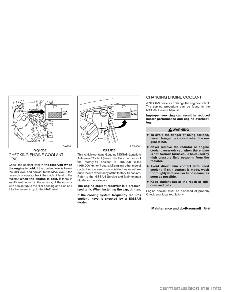 NISSAN FRONTIER 2014 D23 / 3.G Owners Guide CHECKING ENGINE COOLANT
LEVEL
Check the coolant levelin the reservoir when
the engine is cold. If the coolant level is below
the MIN level, add coolant to the MAX level. If the
reservoir is empty, che