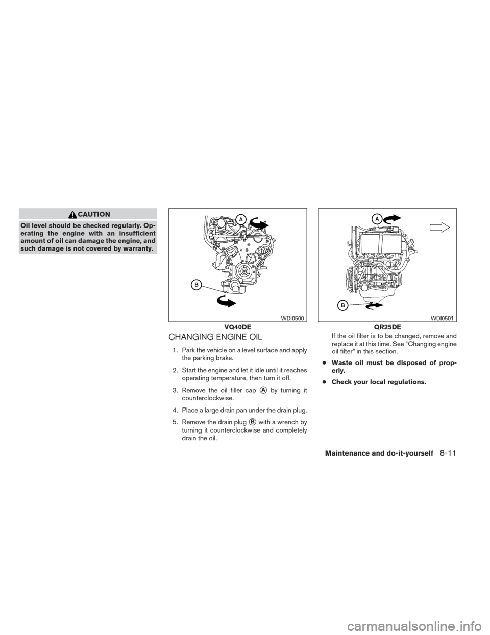 NISSAN FRONTIER 2014 D23 / 3.G Owners Manual CAUTION
Oil level should be checked regularly. Op-
erating the engine with an insufficient
amount of oil can damage the engine, and
such damage is not covered by warranty.
CHANGING ENGINE OIL
1. Park 