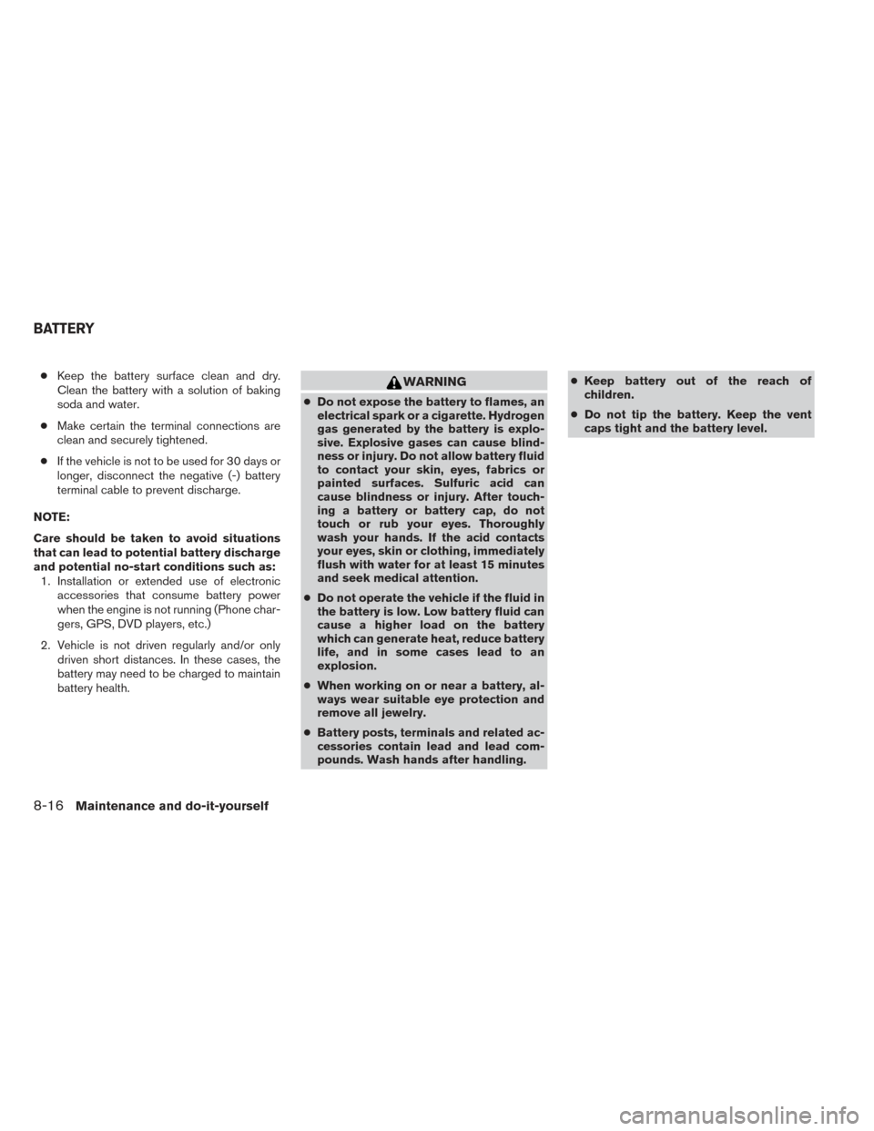 NISSAN FRONTIER 2014 D23 / 3.G Owners Manual ●Keep the battery surface clean and dry.
Clean the battery with a solution of baking
soda and water.
● Make certain the terminal connections are
clean and securely tightened.
● If the vehicle is NISSAN FRONTIER 2014 D23 / 3.G Owners Manual ●Keep the battery surface clean and dry.
Clean the battery with a solution of baking
soda and water.
● Make certain the terminal connections are
clean and securely tightened.
● If the vehicle is